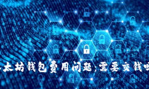 以太坊钱包费用问题:需要交钱吗?