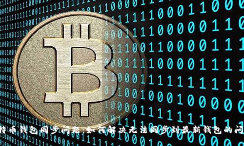 比特币钱包同步问题:如何解决无法同步到最新钱包的问题?