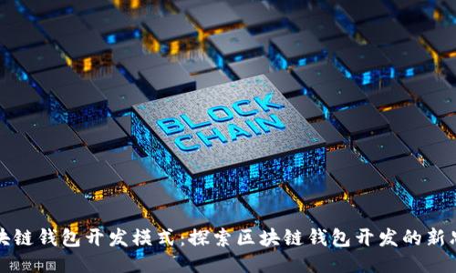 区块链钱包开发模式:探索区块链钱包开发的新思路