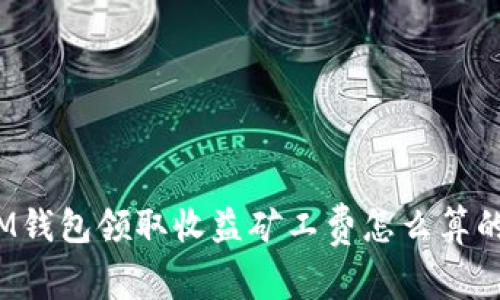 IM钱包领取收益矿工费怎么算的?