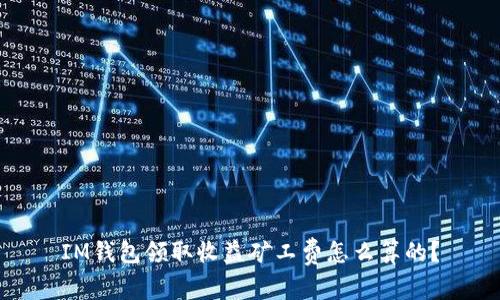 IM钱包领取收益矿工费怎么算的?