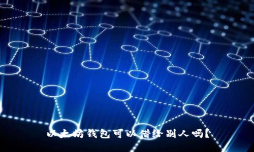 以太坊钱包可以借给别人吗?