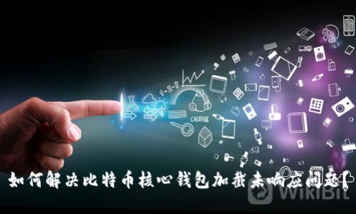 如何解决比特币核心钱包加截未响应问题?