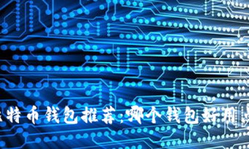 比特币钱包推荐:哪个钱包好用点?
