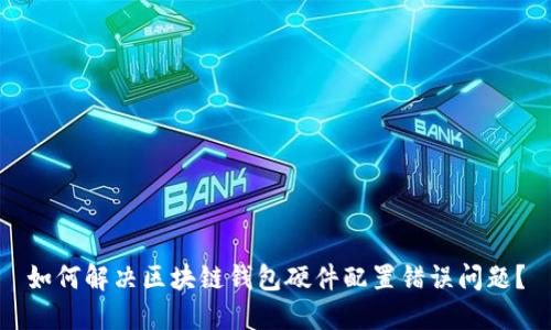 如何解决区块链钱包硬件配置错误问题?