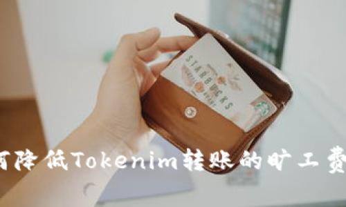 如何降低Tokenim转账的旷工费用?