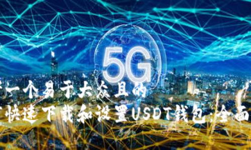 思考一个易于大众且的
如何快速下载和设置USDT钱包:全面指南