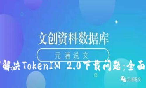 如何解决TokenIM 2.0下载问题:全面指南