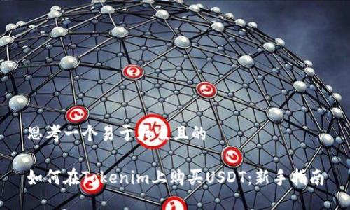 思考一个易于大众且的
如何在Tokenim上购买USDT:新手指南