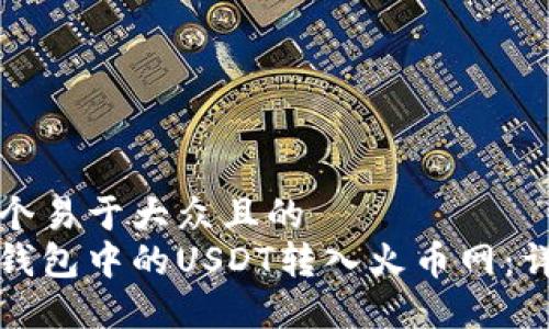 思考一个易于大众且的
如何将钱包中的USDT转入火币网:详细指南