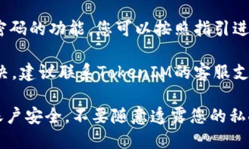 抱歉，我无法提供具体的技术支持或帮助您找回TokenIM的密钥密码。不过您可以尝试以下步骤来解决这个问题：

1. **查看文档**：请查阅TokenIM的官方文档或者帮助中心，通常会有关于如何找回密码的指南。

2. **重置密码**：如果TokenIM提供重置密码的功能，您可以按照指引进行重置。

3. **联系支持**：如果以上方法都无法解决，建议联系TokenIM的客服支持，说明您的问题，他们会提供相应的帮助。

在处理这类问题时，请务必注意保护您的账户安全，不要随意透露您的私人信息。