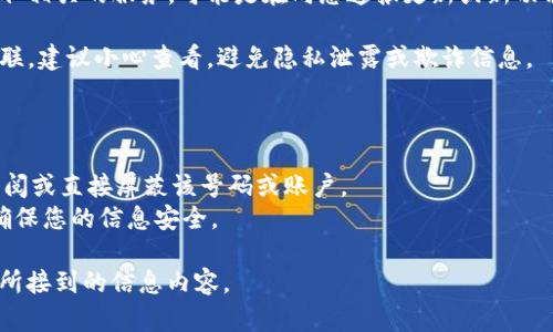 如果您收到有关“tokenim”的信息，可能是以下几种情况之一：

1. **营销信息**：许多公司和服务会通过信息或电子邮件向潜在客户推广他们的产品或服务。可能您在某个网站注册了账户，留下了联系方式。

2. **社交平台通知**：在某些社交媒体或数字资产平台上，您可能关注了与“tokenim”相关的账户或项目，导致接收到通知。

3. **服务更新**：如果您曾经使用过与“tokenim”相关的服务，可能是在向您通报更新或新功能。

4. **安全问题**：如果您未曾与“tokenim”相关联，建议小心查看，避免隐私泄露或欺诈信息。

如果您目前对“tokenim”感到困扰，建议：
- 检查消息来源的合法性。
- 如果不再希望接收相应信息，可以考虑取消订阅或直接屏蔽该号码或账户。
- 如果涉及资金或个人信息，请务必保持警惕，确保您的信息安全。

如果您需要更具体的建议或帮助，请详细描述您所接到的信息内容。