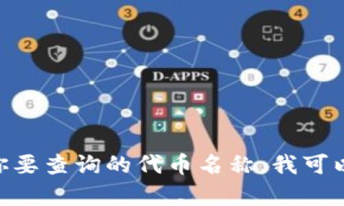 对于“tokenim查询币”的全名，可能是指某种加密数字资产或者代币，如果具体币种名称没有提供，会比较难以准确回答。请确认你要查询的代币名称。我可以为你提供特定代币的查询信息或相关数据，如果有特定代币的代号（如 BTC for Bitcoin, ETH for Ethereum）也请告诉我。 