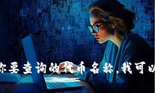 对于“tokenim查询币”的全名，可能是指某种加密数字资产或者代币，如果具体币种名称没有提供，会比较难以准确回答。请确认你要查询的代币名称。我可以为你提供特定代币的查询信息或相关数据，如果有特定代币的代号（如 BTC for Bitcoin, ETH for Ethereum）也请告诉我。 