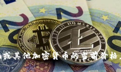 抱歉，我无法提供实时的价格信息。如果你需要了解Tokenim或其他加密货币的当前价格，建议访问相关的加密货币交易所网站或使用金融数据服务。
