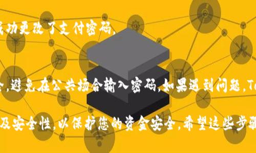 要更改 Tokenim 的支付密码，您可以按照以下步骤操作。请注意，由于 Tokenim 的界面可能会随着时间与版本更新而有所不同，请根据实际情况对照操作。

步骤1：登录 Tokenim 账户
首先，您需要登录您的 Tokenim 账户。在您的设备上打开 Tokenim 应用或者访问其官网。输入您的账户名和密码，完成登录流程。

步骤2：进入账户设置
登录后，寻找账户设置或安全设置的选项。通常，这些选项在用户头像下方或者侧边菜单中可以找到。

步骤3：找到支付密码选项
在设置页面中，寻找与支付密码相关的选项。可能会标记为“修改支付密码”，“安全设置”或者“支付安全”等。点击相关链接或按钮。

步骤4：验证身份
为了保护您的账户安全，系统可能会要求您进行身份验证。这可能包括输入当前支付密码、接收验证码到注册的手机号码或邮箱，或者通过其他安全验证方式确认您的身份。

步骤5：设置新支付密码
一旦验证成功，您将进入更改支付密码的界面。输入您新的支付密码。确保新密码强度足够，包含字母、数字以及特殊字符，并且避免使用个人信息（如出生日期、姓名等）作为密码。通常，系统会有强度提示来帮助您设置一个安全的密码。

步骤6：确认新密码
在新密码输入框下方，通常会有一个确认密码的输入框。在此输入您刚刚设置的新密码以确认一致。

步骤7：保存更改
检查您输入的信息没有错误后，找到“保存”或“确认”按钮，点击它以保存您的新支付密码。

步骤8：退出并重新登录
为了确保您的新密码生效，建议您退出账户，然后再次使用新支付密码登录。这样可以确认您成功更改了支付密码。

补充建议
更改支付密码时，请确保您记住新密码，建议使用密码管理工具以安全记录。如果担心隐私安全，避免在公共场合输入密码。如果遇到问题，Tokenim 客服的服务人员通常可以为您提供指导和帮助。

总结来说，虽然更改 Tokenim 的支付密码步骤相对简单，但务必要特别注意密码的复杂性以及安全性，以保护您的资金安全。希望这些步骤能帮助您轻松完成密码的修改。