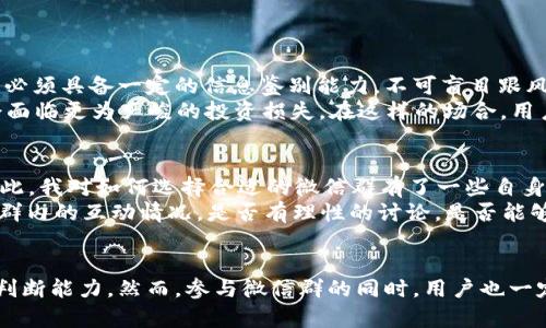 baioti如何有效利用以太坊钱包微信群获取投资信息与交流经验/baioti

以太坊, 钱包, 群组, 投资信息, 交流经验/guanjianci

引言
在区块链技术迅猛发展的今天，以太坊不仅是一种加密货币，它更是一整套生态系统的基石。对于每一个以太坊用户来说，拥有一个安全、易用的钱包是第一步。而在这一过程中，以太坊钱包微信群的出现为用户提供了一个极为便利的交流平台，使得用户能够轻松获取最新的投资信息与交流经验。

什么是以太坊钱包微信群？
以太坊钱包微信群，顾名思义，是指专门针对以太坊用户的微信群。在这些群组中，成员们不仅可以分享自己的使用经验、投资策略，还能实时获得最新的市场动向、技术更新以及其他相关信息。通过微信群的即时通讯特性，用户能够随时解答自己的疑问，获得他人的建议，甚至可以进行资产的交流与转移。

以太坊钱包使用的基本常识
在深入探讨微信群的价值之前，首先了解以太坊钱包的基本知识是非常重要的。以太坊钱包主要有四种类型：软件钱包、硬件钱包、在线钱包和纸钱包。每种钱包都有其独特的优缺点，而用户应该根据自己的需求选择适合自己的钱包。
例如，软件钱包如MetaMask和MyEtherWallet非常方便，也适合日常交易。但相较于硬件钱包如Ledger和Trezor，安全性相对较低。使用微信群交流时，了解不同钱包的特点能够帮助用户更好地选择合适的钱包，并有效避免在后续操作中出现不必要的损失。

微信群在信息获取中的作用
在科技发展的今天，信息就是财富。在以太坊钱包微信群中，成员们可以利用彼此的知识与经验来获取更全面的投资信息。例如，某个用户在群中分享了关于即将上线的以太坊项目的相关新闻，有其他用户进一步分析了该项目的可行性。这样的互动不仅能够增强个人的判断能力，也极大地提高了信息的传播效率。
此外，微信群还提供了一个相对安全的环境，用户可以在群内匿名分享自己在使用钱包或投资过程中的一些成功或失败的案例。这样的经验之谈往往比单纯的市场数据更具参考价值，尤其是在投资决策中。

如何利用微信群提升投资收益
说到投资收益，用户常常希望能在有限的时间内最大限度地提高自己的回报率。微信群正是一个能帮助用户实现这一目标的平台。通过加入多个以太坊钱包微信群，用户可以迅速获取不同的投资建议与市场情报。
具体来说，用户可以通过观察群内讨论的话题，了解到哪个项目目前热度较高，从而决定是否要提前布局。此外，微信群里的投票机制也能反映出大部分用户的看法，这在某种程度上可以作为投资信号之一。
值得注意的是，在投资过程中，用户一定要保持敏感性。一些传言或非专业的建议有时可能会导致决策失误。保障合理的信息筛选能力是确保投资收益的重要手段之一。

微信群的风险管理与社交陷阱
虽然微信群为投资者提供了便利，但同样也伴随着一些潜在的风险。首先，社交网络中信息真实性往往难以保证，部分用户可能因追求流量与关注度而发布误导性的消息。这就要求用户必须具备一定的信息鉴别能力，不可盲目跟风。
其次，群内时常会发生情绪波动。例如，当某个币种出现涨幅大，群内立即产生一波渲染气氛，很多人容易因跟风而大量投资。反之，当某个项目被群内集体“退群”，少数追随者往往可能会面临更为严峻的投资损失。在这样的场合，用户需要冷静应对，学会独立判断。

个人经验分享：如何选择合适的以太坊微信群
我在加入以太坊钱包微信群时，曾经历过几次“踩雷”的事件。有的群组成员充斥着各种关于“内幕交易”的讨论，甚至有人直接在群内推销自创的项目，最后导致被骗的情况时有发生。因此，我对如何选择合适的微信群有了一些自身的体会。
首先，加入微信群的时候，一定要先了解群内成员的专业背景和经验。与其选择人多热闹的群体，不如寻找那些在行业内有真实经验的群组。其次，测试群组的氛围也是重要的一步。观察群内的互动情况，是否有理性的讨论，是否能够维护良好的社交氛围，能在一定程度上判断出这个微信群的质量。

结语
以太坊钱包微信群的出现无疑为广大的以太坊用户提供了一个崭新的交流平台。借助这个平台，用户不仅能够获取更全面、实时的投资信息，还能通过他人的经验教训不断提高自己的判断能力。然而，参与微信群的同时，用户也一定要保持风险意识，正确筛选信息，避免潜在的社交陷阱。希望每一个加入以太坊钱包微信群的用户都能在这个社交平台上充分挖掘出信息的价值，提升自己的投资能力，实现财富增值。